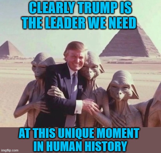 CLEARLY TRUMP IS THE LEADER WE NEED; AT THIS UNIQUE MOMENT 
IN HUMAN HISTORY | image tagged in trump,aliens,pyramids | made w/ Imgflip meme maker