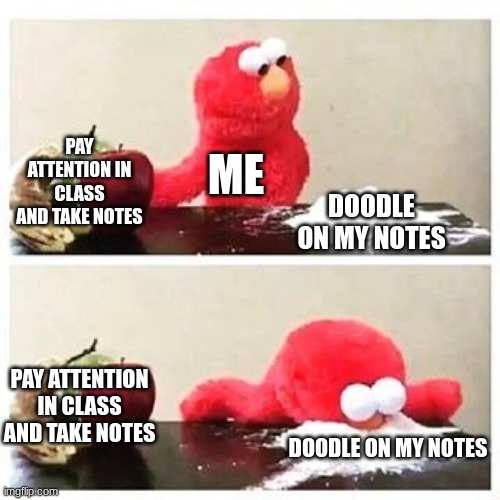 elmo cocaine | PAY ATTENTION IN CLASS AND TAKE NOTES; ME; DOODLE ON MY NOTES; PAY ATTENTION IN CLASS AND TAKE NOTES; DOODLE ON MY NOTES | image tagged in elmo cocaine,school,memes,funny | made w/ Imgflip meme maker