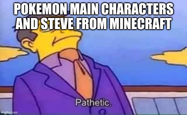 skinner pathetic | POKEMON MAIN CHARACTERS AND STEVE FROM MINECRAFT | image tagged in skinner pathetic | made w/ Imgflip meme maker