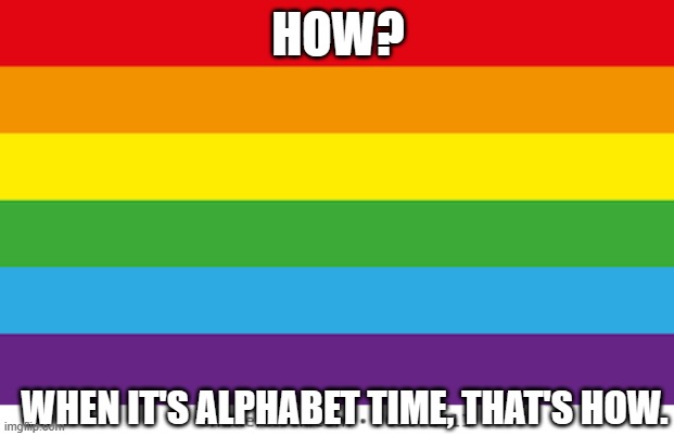 Lgbtq | HOW? WHEN IT'S ALPHABET TIME, THAT'S HOW. | image tagged in lgbtq | made w/ Imgflip meme maker