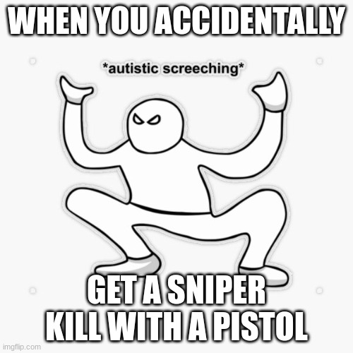 this happend to me | WHEN YOU ACCIDENTALLY; GET A SNIPER KILL WITH A PISTOL | image tagged in autistic screeching | made w/ Imgflip meme maker