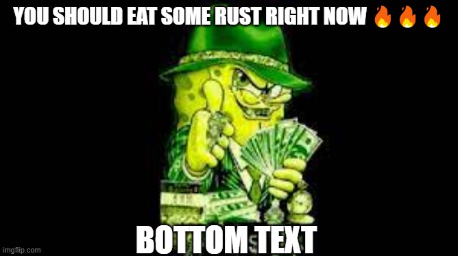 Gangster Spongebob | YOU SHOULD EAT SOME RUST RIGHT NOW ??? BOTTOM TEXT | image tagged in gangster spongebob | made w/ Imgflip meme maker