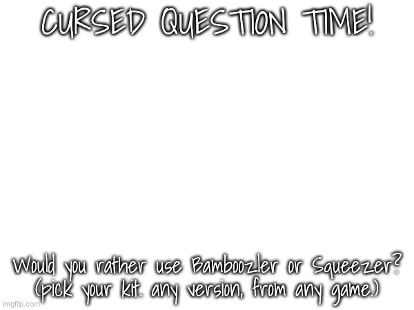 Cursed question. | CURSED QUESTION TIME! Would you rather use Bamboozler or Squeezer? (pick your kit. any version, from any game.) | image tagged in cursed,question,suffer | made w/ Imgflip meme maker