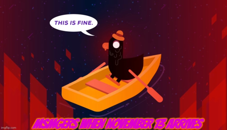 Xive | MSMGERS WHEN NOVEMBER 13 ARRIVES | image tagged in this is fine - kurzgesagt edition | made w/ Imgflip meme maker
