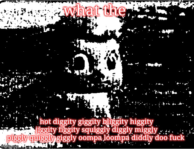 bibble uncanny | what the hot diggity giggity bliggity higgity jiggity figgity squiggly diggly miggly piggly quiggly giggly oompa loompa diddly doo fuck | image tagged in bibble uncanny | made w/ Imgflip meme maker