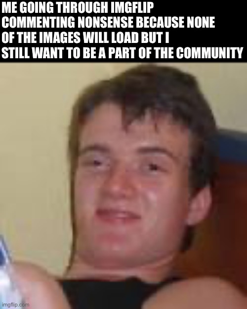 Yyrjhn4 | ME GOING THROUGH IMGFLIP COMMENTING NONSENSE BECAUSE NONE OF THE IMAGES WILL LOAD BUT I STILL WANT TO BE A PART OF THE COMMUNITY | image tagged in jyr4wt4gra | made w/ Imgflip meme maker