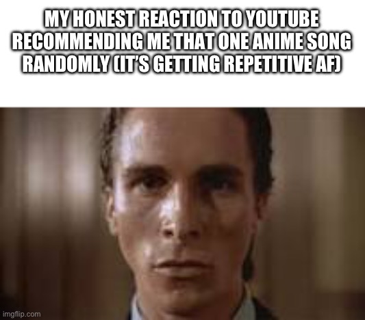 Patrick Bateman staring | MY HONEST REACTION TO YOUTUBE RECOMMENDING ME THAT ONE ANIME SONG RANDOMLY (IT’S GETTING REPETITIVE AF) | image tagged in patrick bateman staring | made w/ Imgflip meme maker