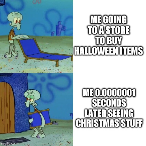 Like why? | ME GOING TO A STORE TO BUY HALLOWEEN ITEMS; ME 0.0000001 SECONDS LATER SEEING CHRISTMAS STUFF | image tagged in squidward chair,halloween | made w/ Imgflip meme maker