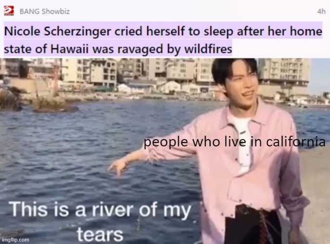 *sobs* | people who live in california | image tagged in this is a river of my tears | made w/ Imgflip meme maker