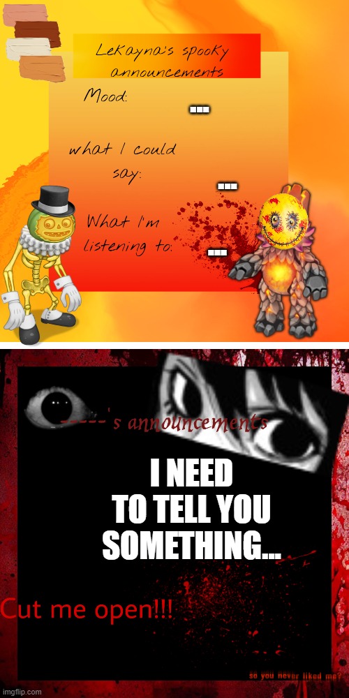 ... ... ... I NEED TO TELL YOU SOMETHING... | image tagged in lekaynas spooky announcements,gorekayna announcement | made w/ Imgflip meme maker