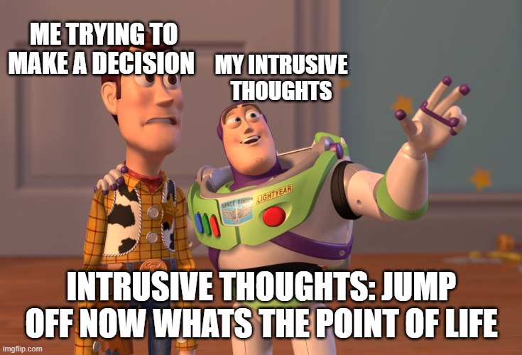 X, X Everywhere | ME TRYING TO MAKE A DECISION; MY INTRUSIVE THOUGHTS; INTRUSIVE THOUGHTS: JUMP OFF NOW WHATS THE POINT OF LIFE | image tagged in memes,x x everywhere | made w/ Imgflip meme maker