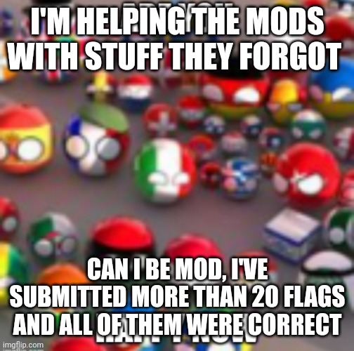 Countryballs | I'M HELPING THE MODS WITH STUFF THEY FORGOT; CAN I BE MOD, I'VE SUBMITTED MORE THAN 20 FLAGS AND ALL OF THEM WERE CORRECT | image tagged in countryballs | made w/ Imgflip meme maker