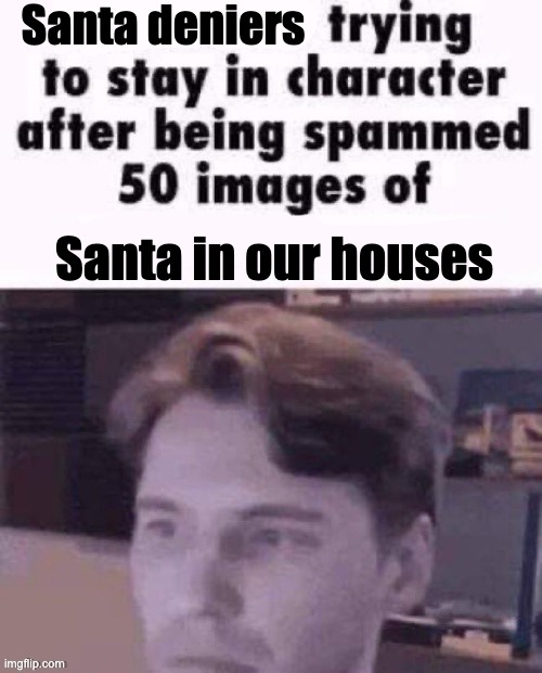X trying to stay in character | Santa deniers; Santa in our houses | image tagged in x trying to stay in character | made w/ Imgflip meme maker