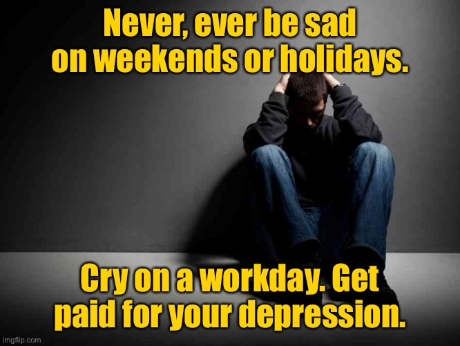 Never be sad | Never, ever be sad on weekends or holidays. Cry on a workday. Get paid for your depression. | image tagged in depression,do not be sad,weekends or holidays,cry at work,paid for depression | made w/ Imgflip meme maker