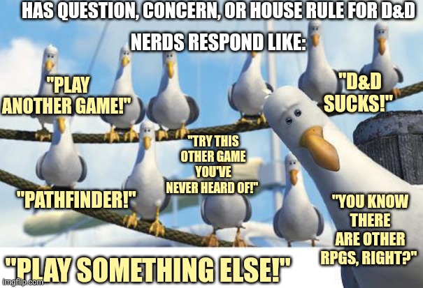 Gulls | HAS QUESTION, CONCERN, OR HOUSE RULE FOR D&D; NERDS RESPOND LIKE:; "D&D SUCKS!"; "PLAY ANOTHER GAME!"; "TRY THIS OTHER GAME YOU'VE NEVER HEARD OF!"; "PATHFINDER!"; "YOU KNOW THERE ARE OTHER RPGS, RIGHT?"; "PLAY SOMETHING ELSE!" | image tagged in gulls | made w/ Imgflip meme maker