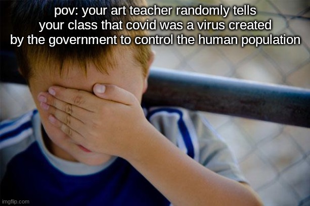 *smh* these conspiracy theories... | pov: your art teacher randomly tells your class that covid was a virus created by the government to control the human population | image tagged in memes,confession kid,covid-19,out of context | made w/ Imgflip meme maker