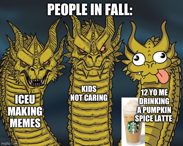 Yum ? | PEOPLE IN FALL:; KIDS NOT CARING; 12 YO ME DRINKING A PUMPKIN SPICE LATTE; ICEU MAKING MEMES | image tagged in three-headed dragon | made w/ Imgflip meme maker
