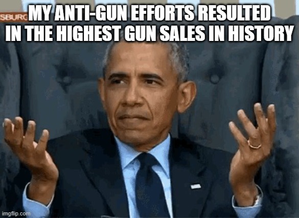 Barack Obama shrug | MY ANTI-GUN EFFORTS RESULTED IN THE HIGHEST GUN SALES IN HISTORY | image tagged in barack obama shrug | made w/ Imgflip meme maker