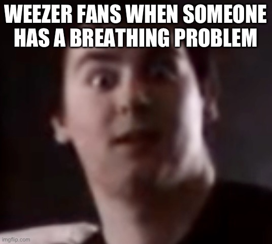 Weezer | WEEZER FANS WHEN SOMEONE HAS A BREATHING PROBLEM | image tagged in johnny realizes | made w/ Imgflip meme maker