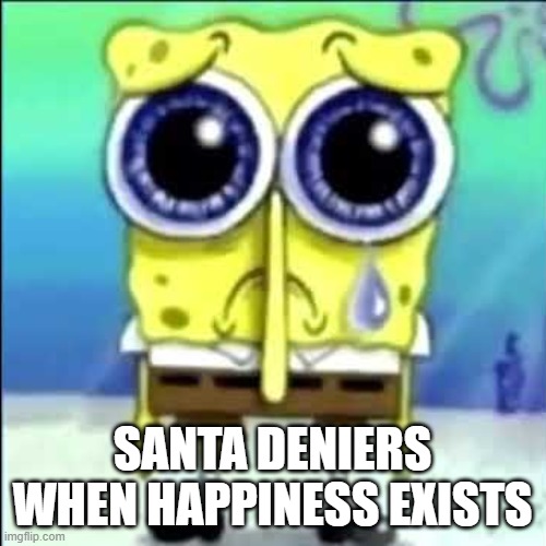 Sad Spongebob | SANTA DENIERS WHEN HAPPINESS EXISTS | image tagged in sad spongebob | made w/ Imgflip meme maker