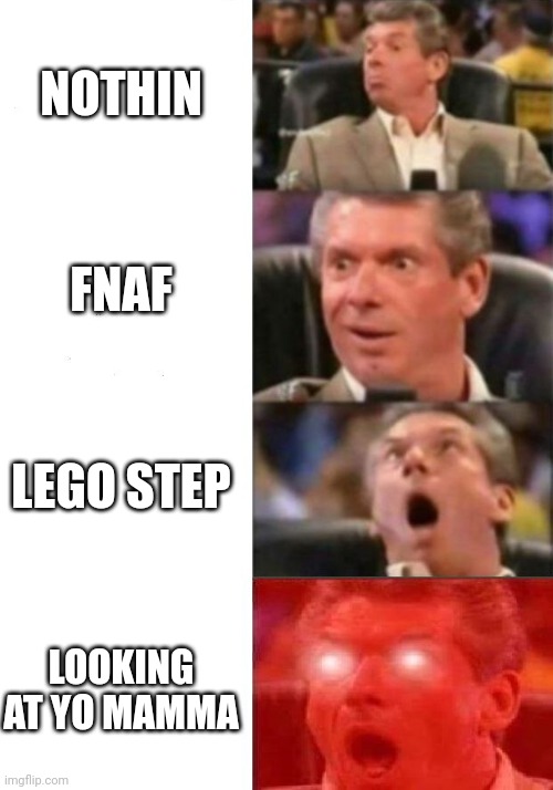 Mr. McMahon reaction | NOTHIN; FNAF; LEGO STEP; LOOKING AT YO MAMMA | image tagged in mr mcmahon reaction | made w/ Imgflip meme maker