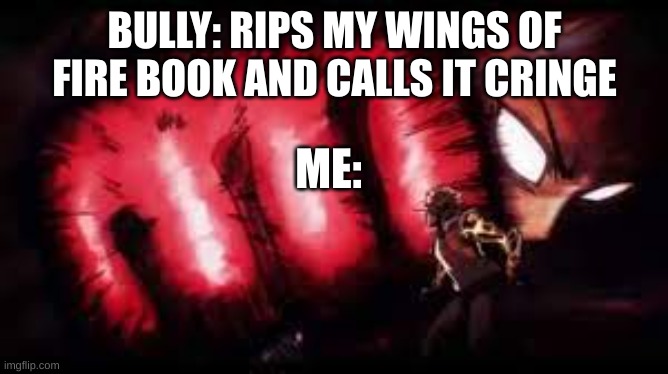 WOF vs BULLY | BULLY: RIPS MY WINGS OF FIRE BOOK AND CALLS IT CRINGE; ME: | image tagged in wings of fire | made w/ Imgflip meme maker