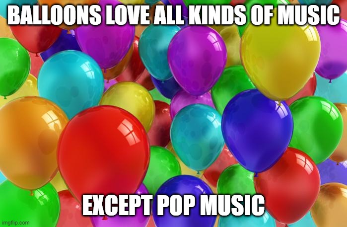 No Music | BALLOONS LOVE ALL KINDS OF MUSIC; EXCEPT POP MUSIC | image tagged in birthday balloons | made w/ Imgflip meme maker