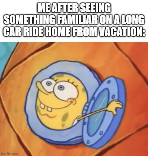 Oh hey, I know that! | ME AFTER SEEING SOMETHING FAMILIAR ON A LONG CAR RIDE HOME FROM VACATION: | image tagged in spongebob peeking out window,funny meme,memes,vacation | made w/ Imgflip meme maker