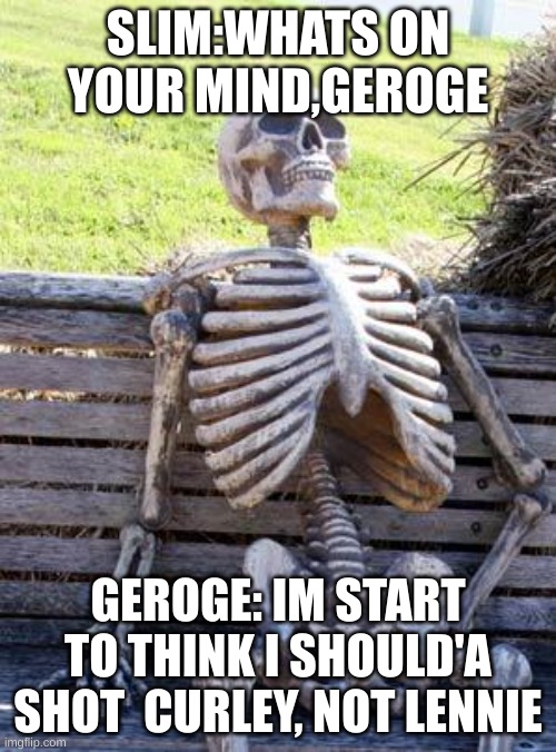 Waiting Skeleton | SLIM:WHATS ON YOUR MIND,GEROGE; GEROGE: IM START TO THINK I SHOULD'A SHOT  CURLEY, NOT LENNIE | image tagged in memes,waiting skeleton | made w/ Imgflip meme maker