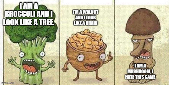 I AM A BROCCOLI AND I LOOK LIKE A TREE. I'M A WALNUT AND I LOOK LIKE A BRAIN; I AM A MUSHROOM, I HATE THIS GAME | made w/ Imgflip meme maker