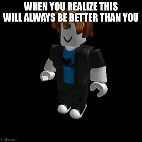 ROBLOX Meme | WHEN YOU REALIZE THIS WILL ALWAYS BE BETTER THAN YOU | image tagged in roblox meme | made w/ Imgflip meme maker