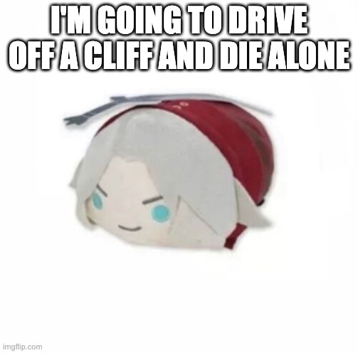 :D | I'M GOING TO DRIVE OFF A CLIFF AND DIE ALONE | image tagged in dante plush | made w/ Imgflip meme maker