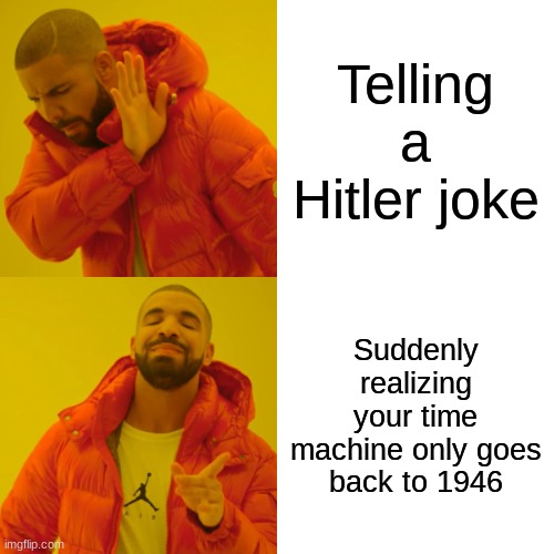 im trying ai | Telling a Hitler joke; Suddenly realizing your time machine only goes back to 1946 | image tagged in memes,drake hotline bling | made w/ Imgflip meme maker