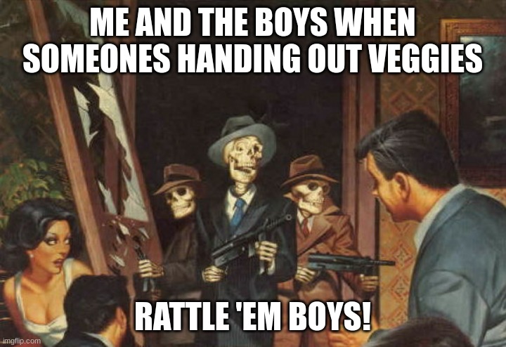 oh HELL nah | ME AND THE BOYS WHEN SOMEONES HANDING OUT VEGGIES; RATTLE 'EM BOYS! | image tagged in rattle em boys | made w/ Imgflip meme maker