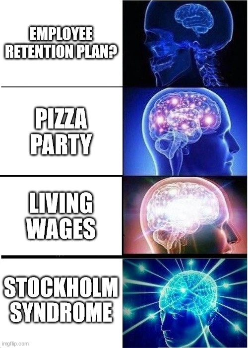 Employee Rentention Plan? | EMPLOYEE RETENTION PLAN? PIZZA PARTY; LIVING WAGES; STOCKHOLM SYNDROME | image tagged in memes,expanding brain | made w/ Imgflip meme maker