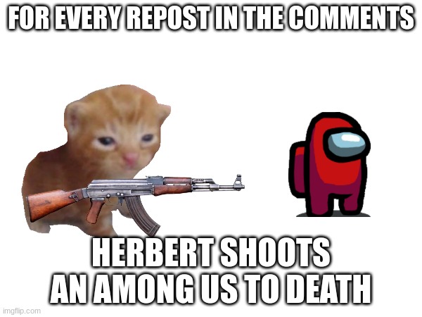 FOR EVERY REPOST IN THE COMMENTS; HERBERT SHOOTS AN AMONG US TO DEATH | image tagged in repost | made w/ Imgflip meme maker