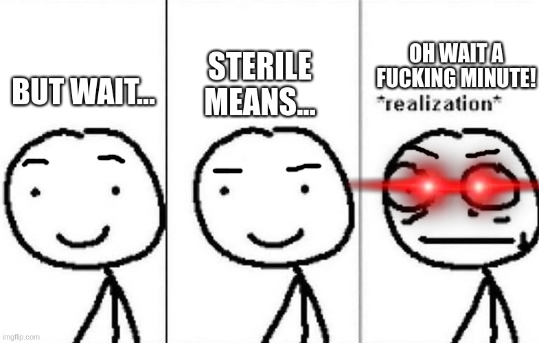 Realization | BUT WAIT... STERILE MEANS... OH WAIT A FUCKING MINUTE! | image tagged in realization | made w/ Imgflip meme maker