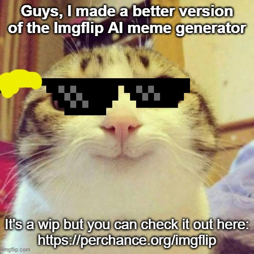 I have a stream to post the memes in: https://perchance.org/imgflip | Guys, I made a better version of the Imgflip AI meme generator; It's a wip but you can check it out here:

https://perchance.org/imgflip | image tagged in memes,smiling cat | made w/ Imgflip meme maker