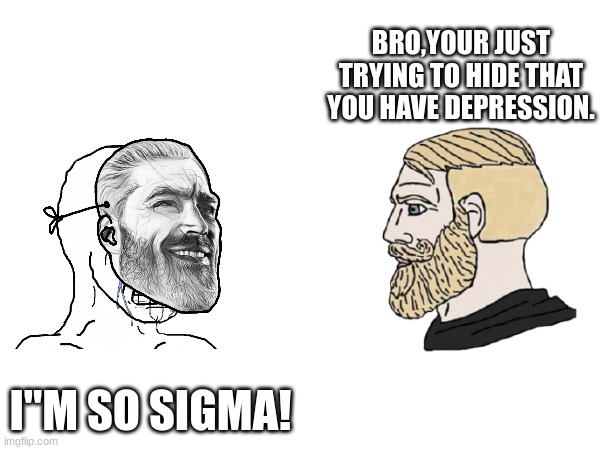 Sgma | BRO,YOUR JUST TRYING TO HIDE THAT YOU HAVE DEPRESSION. I"M SO SIGMA! | image tagged in sigma male,giga chad,wojak,depression | made w/ Imgflip meme maker