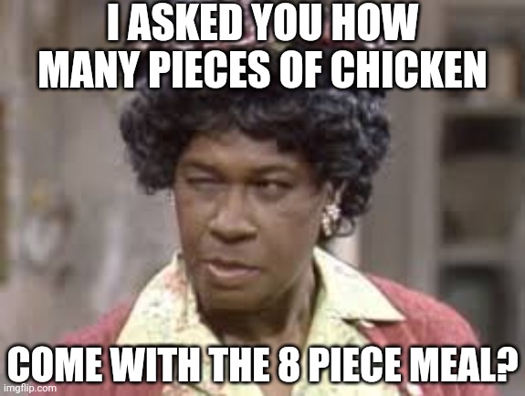 This has happened.... somewhere this has happened, I know it! | I ASKED YOU HOW MANY PIECES OF CHICKEN; COME WITH THE 8 PIECE MEAL? | image tagged in aunt esther,chicken,counting,dumb question,how did this happen,mystery | made w/ Imgflip meme maker
