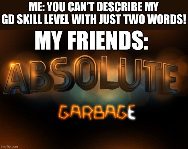 I mean, I’ve only beaten like 10 Demons, so I guess I suck | ME: YOU CAN’T DESCRIBE MY GD SKILL LEVEL WITH JUST TWO WORDS! MY FRIENDS: | made w/ Imgflip meme maker