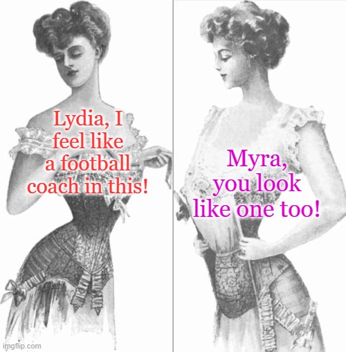 corset | Lydia, I feel like a football coach in this! Myra, you look like one too! | image tagged in corset | made w/ Imgflip meme maker