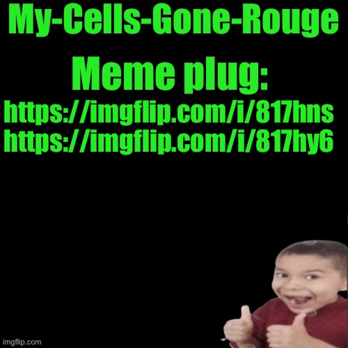 My-Cells-Gone-Rouge’s meme plug | https://imgflip.com/i/817hns https://imgflip.com/i/817hy6 | image tagged in my-cells-gone-rouge s meme plug | made w/ Imgflip meme maker