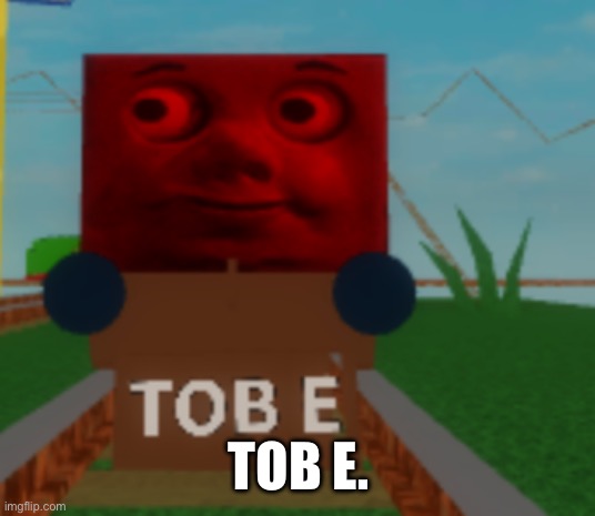 TOB E. | TOB E. | image tagged in thomas the tank engine | made w/ Imgflip meme maker