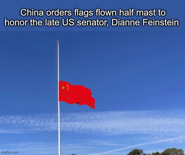 They’re so respectful of our beloved leaders | China orders flags flown half mast to honor the late US senator, Dianne Feinstein | image tagged in politics lol,memes,government corruption | made w/ Imgflip meme maker