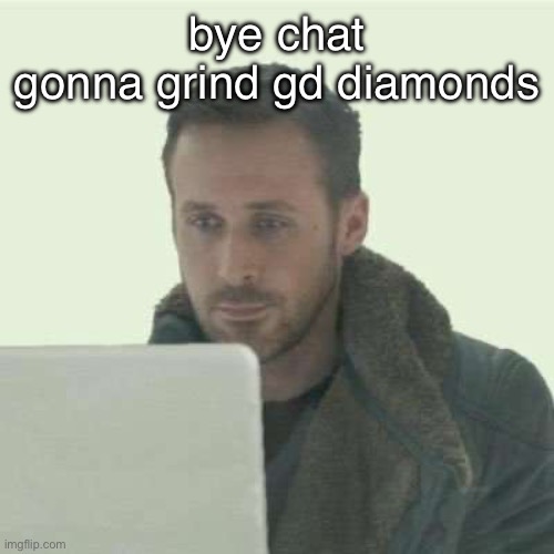 nothing better to do | bye chat
gonna grind gd diamonds | image tagged in pain | made w/ Imgflip meme maker