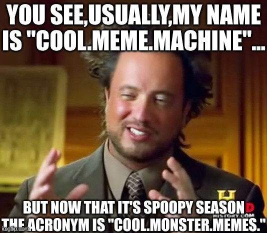 gotta have big brain with this name! | YOU SEE,USUALLY,MY NAME IS "COOL.MEME.MACHINE"... BUT NOW THAT IT'S SPOOPY SEASON THE ACRONYM IS "COOL.MONSTER.MEMES." | image tagged in memes,ancient aliens | made w/ Imgflip meme maker
