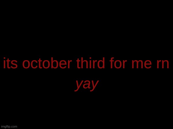 its october third for me rn; yay | made w/ Imgflip meme maker