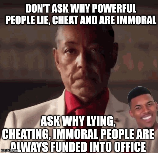 The Obvious Question | DON'T ASK WHY POWERFUL PEOPLE LIE, CHEAT AND ARE IMMORAL; ASK WHY LYING, CHEATING, IMMORAL PEOPLE ARE ALWAYS FUNDED INTO OFFICE | image tagged in joe biden,justin trudeau,zelensky,macron,netanyahu | made w/ Imgflip meme maker
