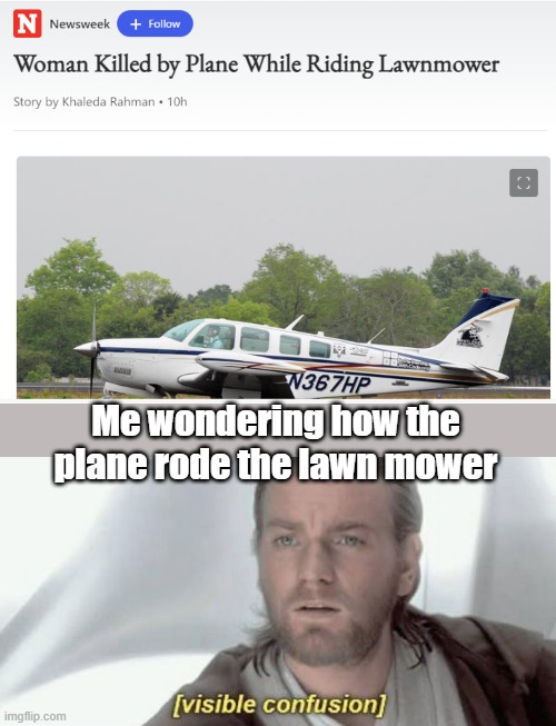 Newsplane is here | Me wondering how the plane rode the lawn mower | image tagged in visible confusion | made w/ Imgflip meme maker